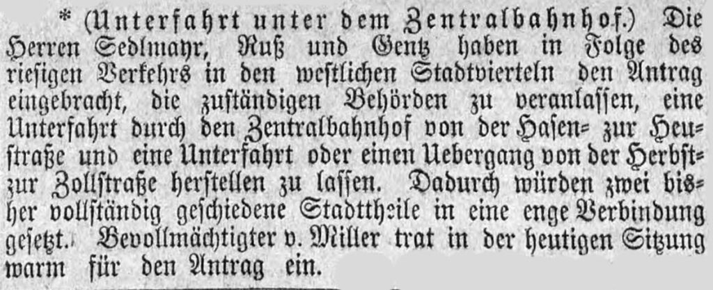 Die ersten Lebenszeichen der Paul-Heys-Unterführung sind am 15.März 1889 in den "Münchner Neuesten Nachrichte" zu lesen. Der Centralbahnhof trennte den Münchner Süden und Norden und das wurde schon öfter bemängelt. Bahnübergänge über 12 Gleise waren gefährlich und so gab es ab 1870 die Herbststraßenbrücke. Allerdings blieb der Wunsch nach einer Unterführung auf Höhe der Heu- (heute Paul-Heyse-Straße) und Hasenstraße (heute Seidlstraße). Seit dem 15.September 1877 fuhr durch die Bayerstraße eine Pferdebahn.
